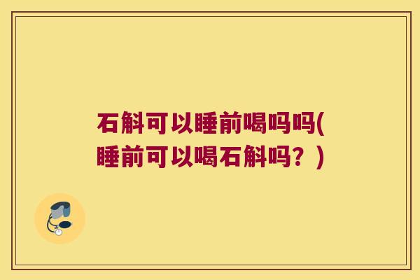 石斛可以睡前喝吗吗(睡前可以喝石斛吗？)