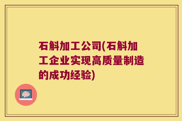 石斛加工公司(石斛加工企业实现高质量制造的成功经验) 石斛加工公司(石斛加工企业实现高质量制造的成功经验)