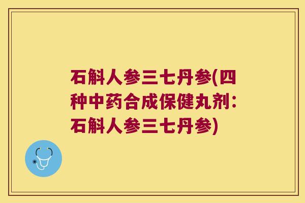 石斛人参三七丹参(四种中药合成保健丸剂：石斛人参三七丹参)
