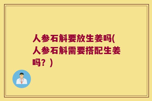 人参石斛要放生姜吗(人参石斛需要搭配生姜吗？)