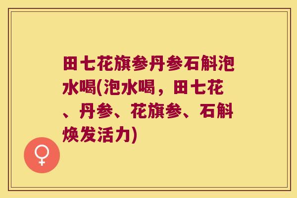 田七花旗参丹参石斛泡水喝(泡水喝，田七花、丹参、花旗参、石斛焕发活力)