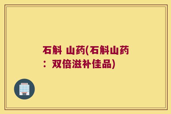 石斛 山药(石斛山药：双倍滋补佳品)