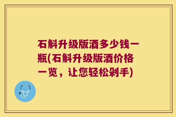 石斛升级版酒多少钱一瓶(石斛升级版酒价格一览，让您轻松剁手)