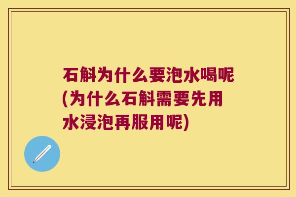 石斛为什么要泡水喝呢(为什么石斛需要先用水浸泡再服用呢)