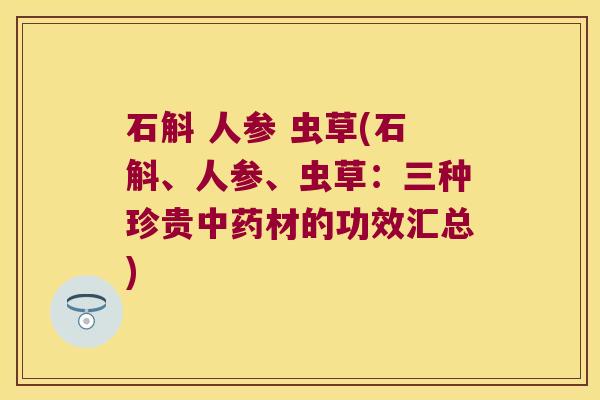 石斛 人参 虫草(石斛、人参、虫草：三种珍贵材的功效汇总)