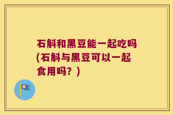 石斛和黑豆能一起吃吗(石斛与黑豆可以一起食用吗？)