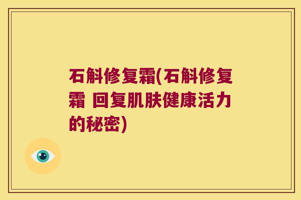 石斛修复霜(石斛修复霜 回复健康活力的秘密)