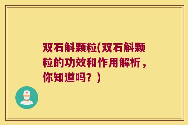 双石斛颗粒(双石斛颗粒的功效和作用解析，你知道吗？)