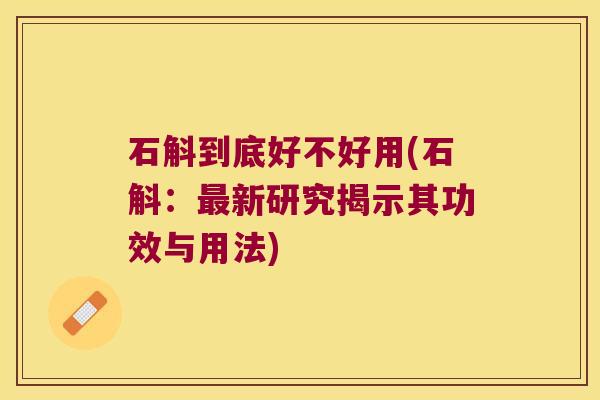 石斛到底好不好用(石斛：新研究揭示其功效与用法)