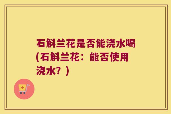 石斛兰花是否能浇水喝(石斛兰花：能否使用浇水？)