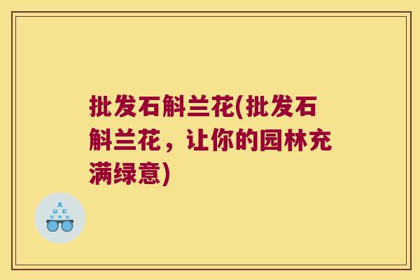 批发石斛兰花(批发石斛兰花，让你的园林充满绿意)