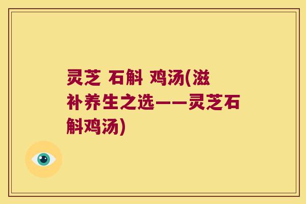 灵芝 石斛 鸡汤(滋补养生之选——灵芝石斛鸡汤)