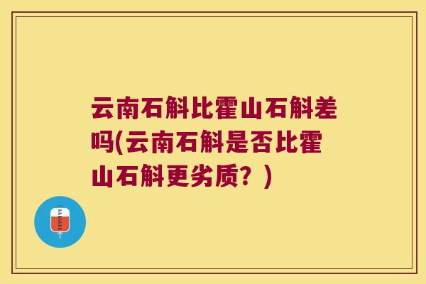 云南石斛比霍山石斛差吗(云南石斛是否比霍山石斛更劣质？)