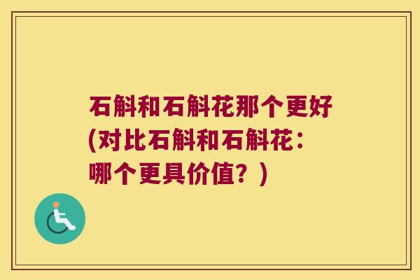 石斛和石斛花那个更好(对比石斛和石斛花：哪个更具价值？)