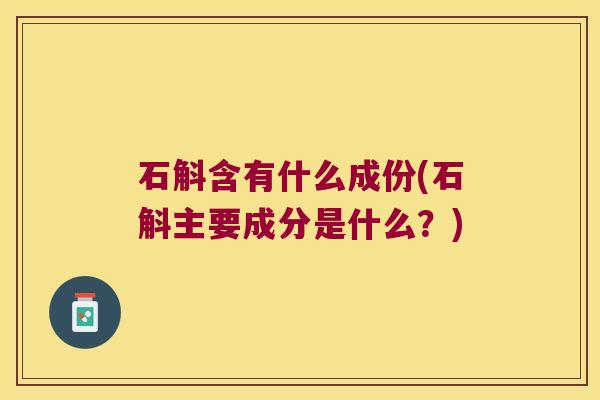 石斛含有什么成份(石斛主要成分是什么？)