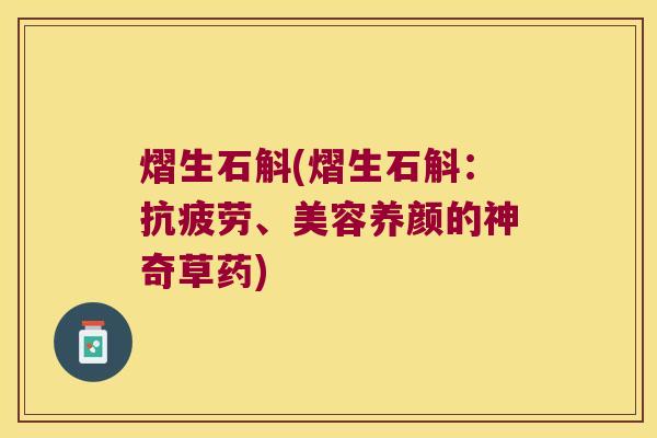 熠生石斛(熠生石斛：抗疲劳、美容养颜的神奇草药)