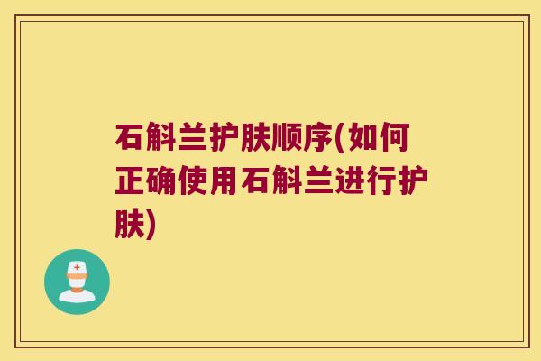 石斛兰护肤顺序(如何正确使用石斛兰进行护肤)