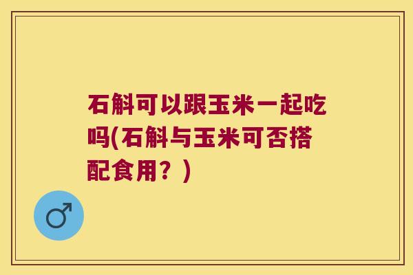 石斛可以跟玉米一起吃吗(石斛与玉米可否搭配食用？)