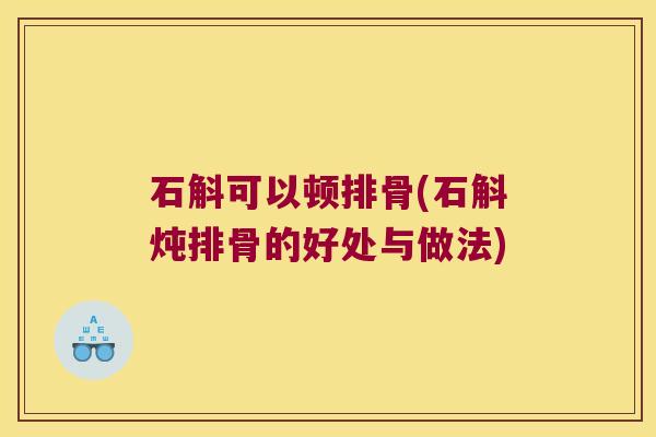 石斛可以顿排骨(石斛炖排骨的好处与做法)