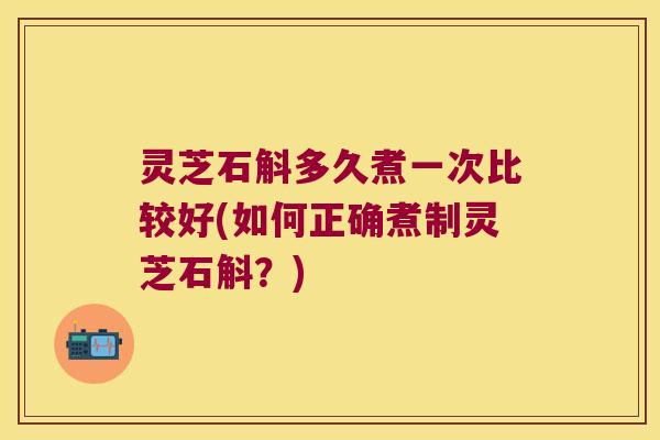 灵芝石斛多久煮一次比较好(如何正确煮制灵芝石斛？)