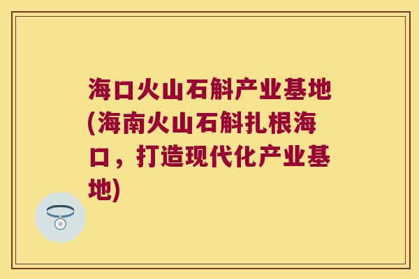 海口火山石斛产业基地(海南火山石斛扎根海口，打造现代化产业基地)