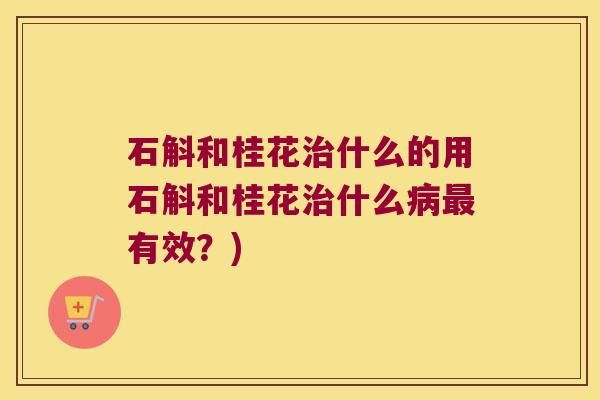 石斛和桂花什么的用石斛和桂花什么有效？)