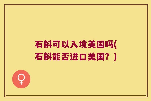 石斛可以入境美国吗(石斛能否进口美国？)