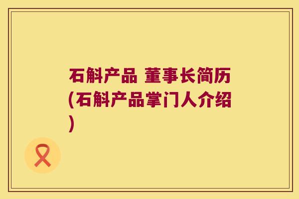 石斛产品 董事长简历(石斛产品掌门人介绍)