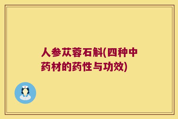 人参苁蓉石斛(四种中药材的药性与功效)