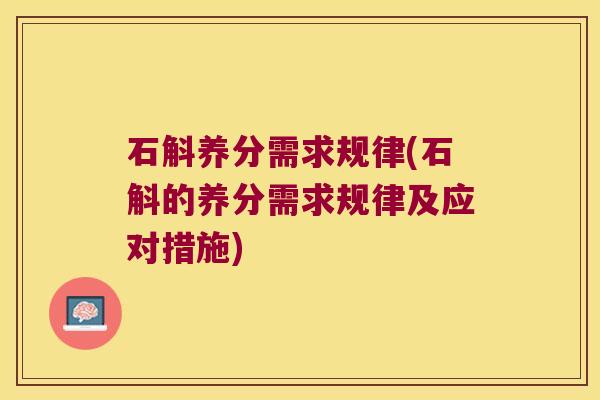 石斛养分需求规律(石斛的养分需求规律及应对措施)