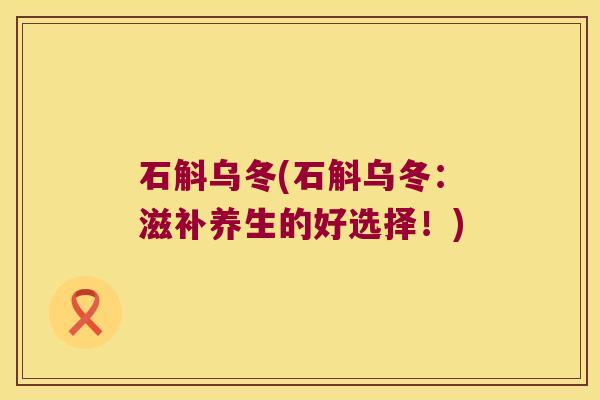 石斛乌冬(石斛乌冬：滋补养生的好选择！)