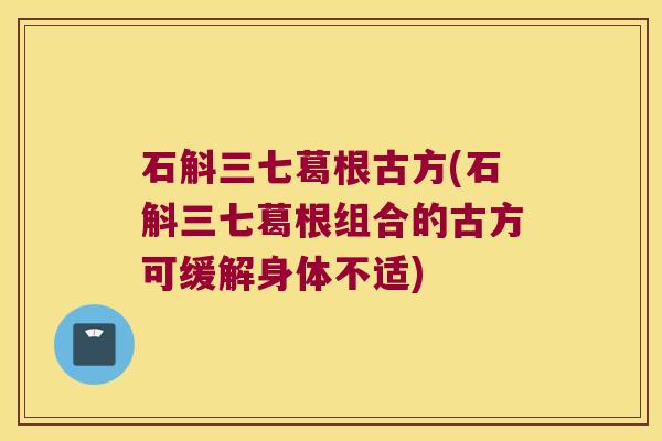 石斛三七葛根古方(石斛三七葛根组合的古方可缓解身体不适)