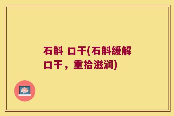 石斛 口干(石斛缓解口干，重拾滋润)