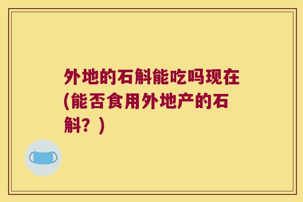外地的石斛能吃吗现在(能否食用外地产的石斛？)