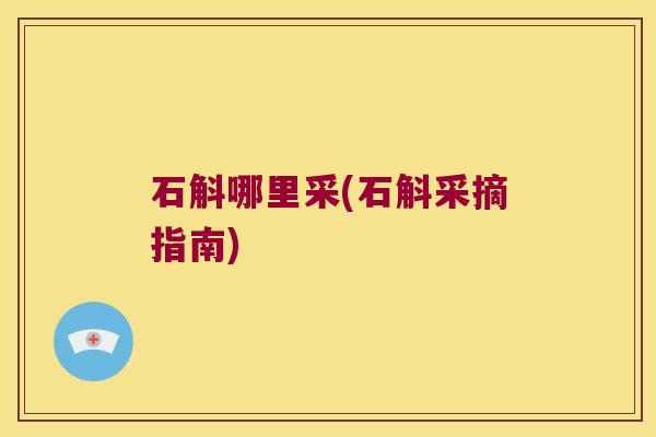 石斛哪里采(石斛采摘指南)