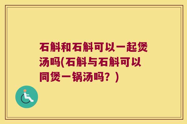 石斛和石斛可以一起煲汤吗(石斛与石斛可以同煲一锅汤吗？)