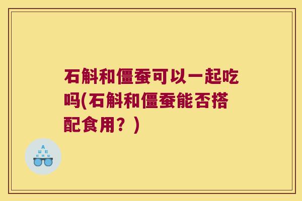 石斛和僵蚕可以一起吃吗(石斛和僵蚕能否搭配食用？)