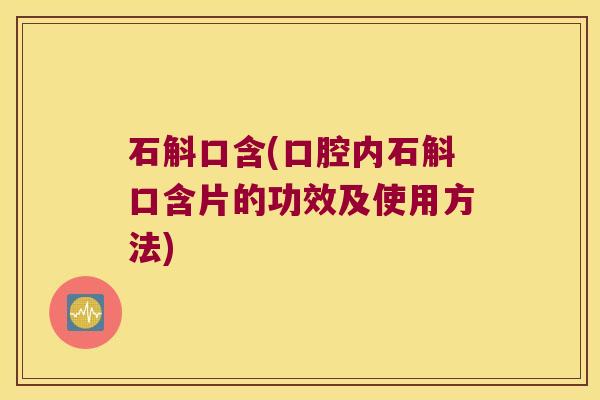 石斛口含(口腔内石斛口含片的功效及使用方法)