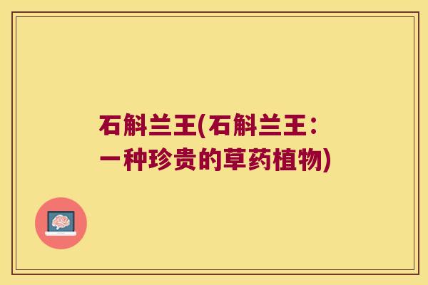 石斛兰王(石斛兰王：一种珍贵的草药植物)