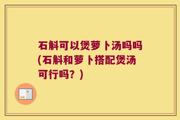 石斛可以煲萝卜汤吗吗(石斛和萝卜搭配煲汤可行吗？)