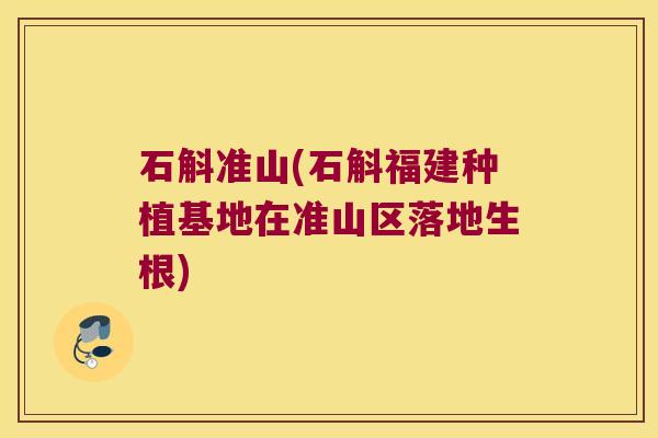 石斛准山(石斛福建种植基地在准山区落地生根)