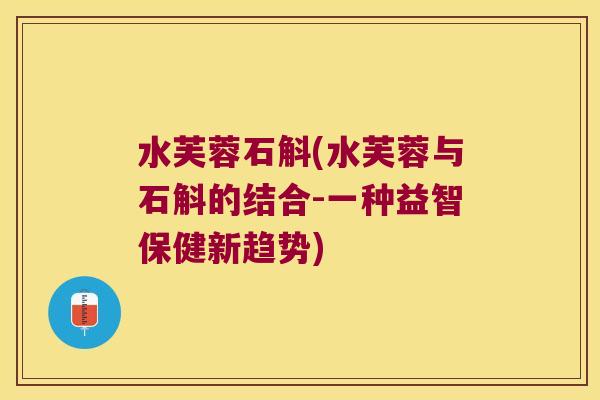 水芙蓉石斛(水芙蓉与石斛的结合-一种益智保健新趋势)