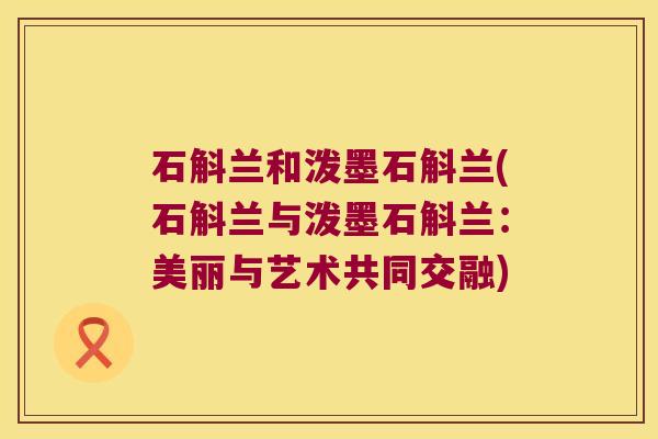 石斛兰和泼墨石斛兰(石斛兰与泼墨石斛兰：美丽与艺术共同交融)