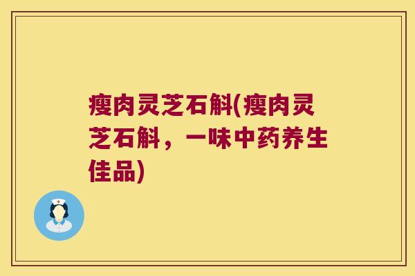 瘦肉灵芝石斛(瘦肉灵芝石斛，一味养生佳品)
