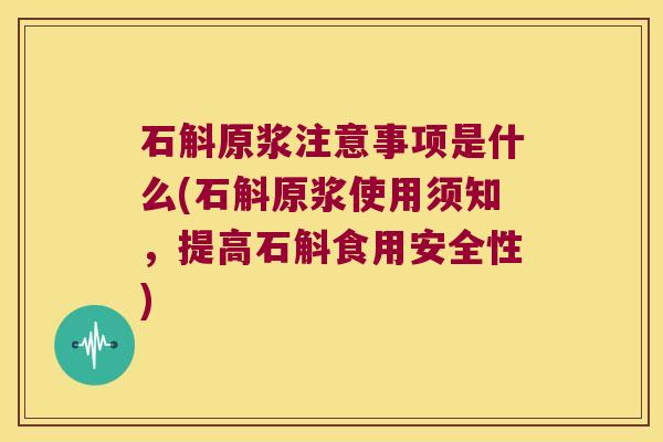 石斛原浆注意事项是什么(石斛原浆使用须知，提高石斛食用安全性)