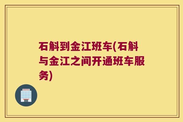石斛到金江班车(石斛与金江之间开通班车服务) 石斛到金江班车(石斛与金江之间开通班车服务)