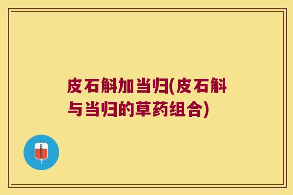 皮石斛加当归(皮石斛与当归的草药组合)