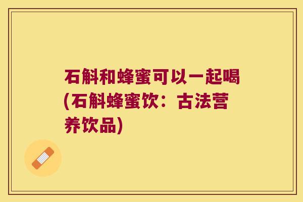 石斛和蜂蜜可以一起喝(石斛蜂蜜饮：古法营养饮品)