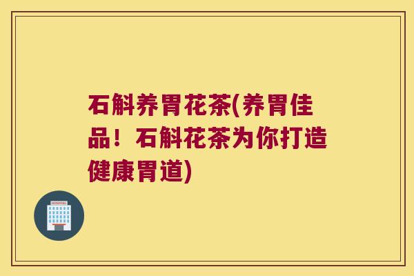 石斛养胃花茶(养胃佳品！石斛花茶为你打造健康胃道)