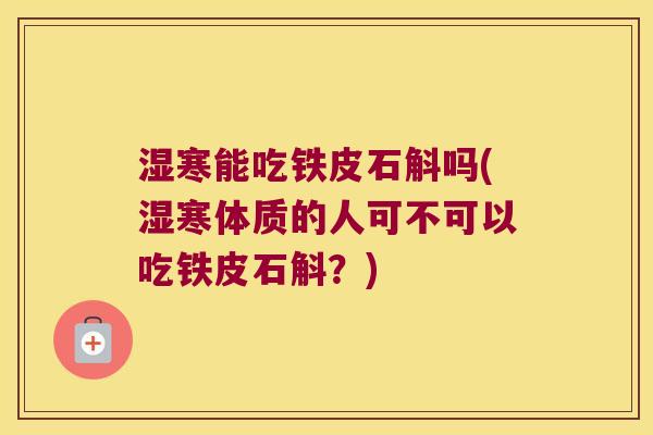 湿寒能吃铁皮石斛吗(湿寒体质的人可不可以吃铁皮石斛?) 湿寒能吃铁皮石斛吗(湿寒体质的人可不可以吃铁皮石斛?)
